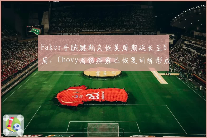 Faker手腕腱鞘炎恢复周期延长至6周，Chovy肩伤痊愈已恢复训练形成鲜明对比