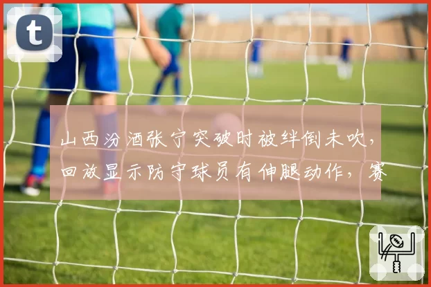 山西汾酒张宁突破时被绊倒未吹，回放显示防守球员有伸腿动作，赛后联赛认定漏判