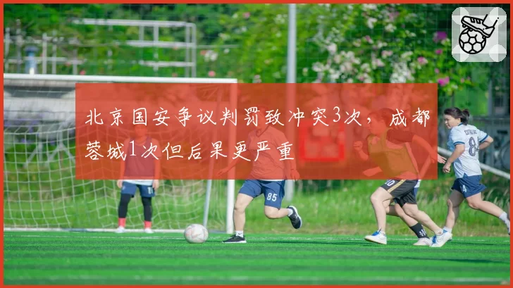北京国安争议判罚致冲突3次,成都蓉城1次但后果更严重