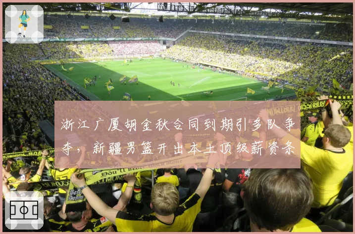 浙江广厦胡金秋合同到期引多队争夺，新疆男篮开出本土顶级薪资条件