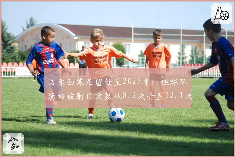 马竞西蒙尼留任至2027年，但球队场均被射门次数从8.2次升至12.1次
