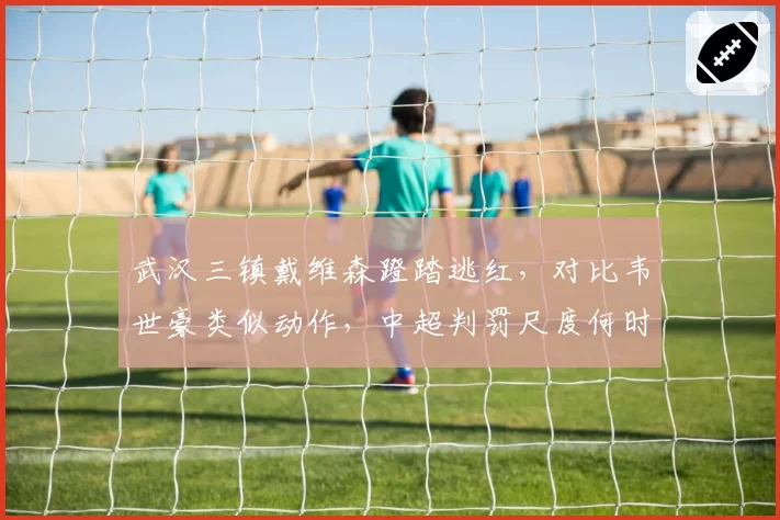 武汉三镇戴维森蹬踏逃红,对比韦世豪类似动作,中超判罚尺度何时统一?