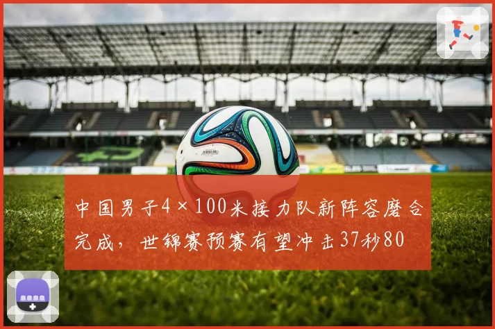 中国男子4×100米接力队新阵容磨合完成，世锦赛预赛有望冲击37秒80