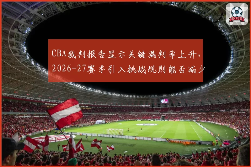 CBA裁判报告显示关键漏判率上升，2026-27赛季引入挑战规则能否减少争议？